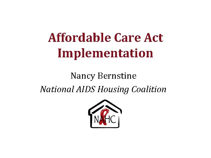 Affordable Care Act Implementation Nancy Bernstine National AIDS Housing Coalition 