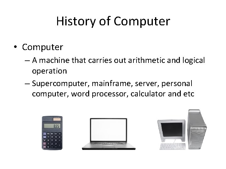 History of Computer • Computer – A machine that carries out arithmetic and logical