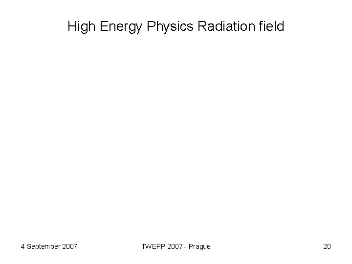 High Energy Physics Radiation field 4 September 2007 TWEPP 2007 - Prague 20 