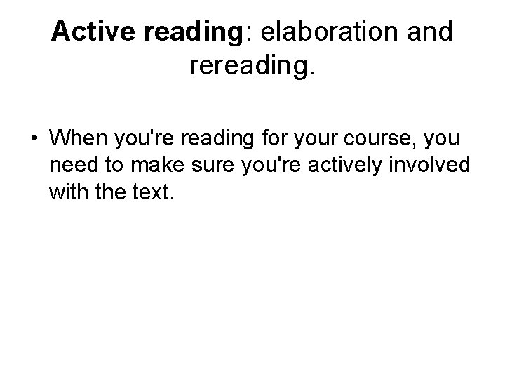 Active reading: elaboration and rereading. • When you're reading for your course, you need