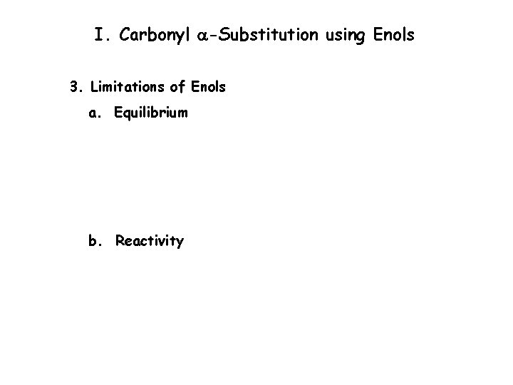 I. Carbonyl a-Substitution using Enols 3. Limitations of Enols a. Equilibrium b. Reactivity 