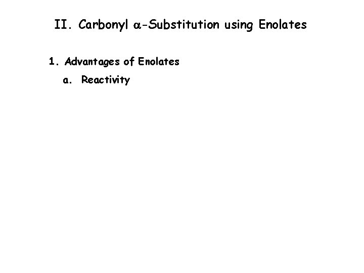 II. Carbonyl a-Substitution using Enolates 1. Advantages of Enolates a. Reactivity 