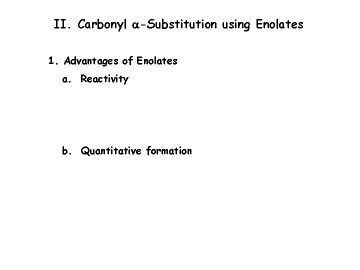 II. Carbonyl a-Substitution using Enolates 1. Advantages of Enolates a. Reactivity b. Quantitative formation