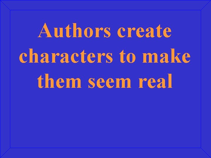 Authors create characters to make them seem real 