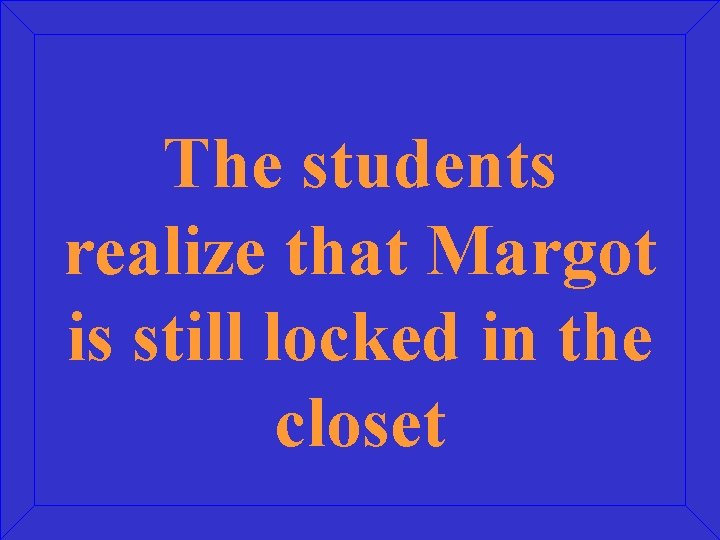 The students realize that Margot is still locked in the closet 