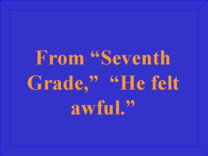 From “Seventh Grade, ” “He felt awful. ” 