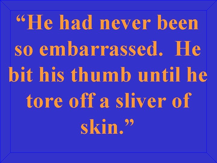 “He had never been so embarrassed. He bit his thumb until he tore off