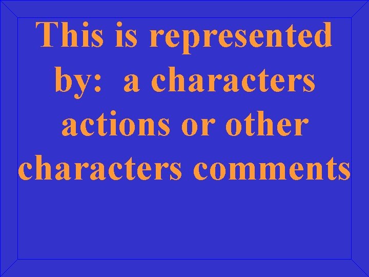 This is represented by: a characters actions or other characters comments 