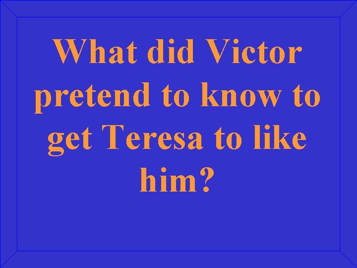 What did Victor pretend to know to get Teresa to like him? 