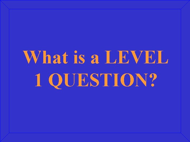 What is a LEVEL 1 QUESTION? 