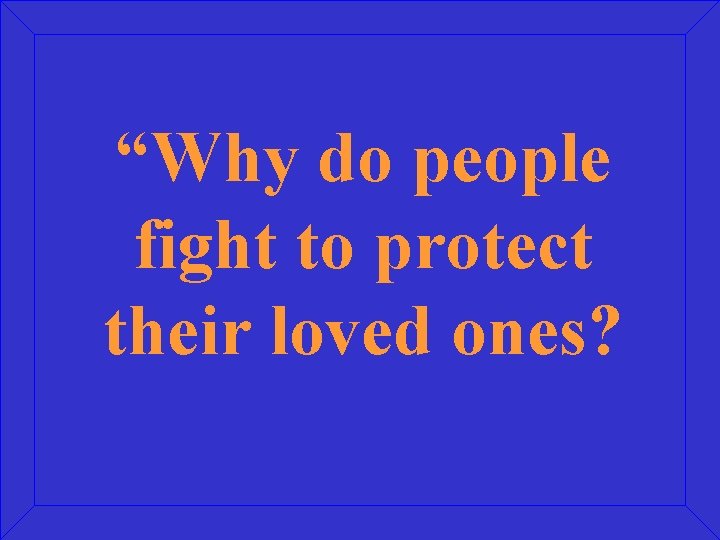 “Why do people fight to protect their loved ones? 