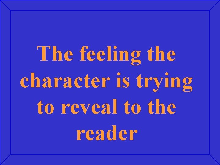 The feeling the character is trying to reveal to the reader 
