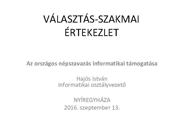 VÁLASZTÁS-SZAKMAI ÉRTEKEZLET Az országos népszavazás informatikai támogatása Hajós István informatikai osztályvezető NYÍREGYHÁZA 2016. szeptember VÁLASZTÁS-SZAKMAI ÉRTEKEZLET Az országos népszavazás informatikai támogatása Hajós István informatikai osztályvezető NYÍREGYHÁZA 2016. szeptember
