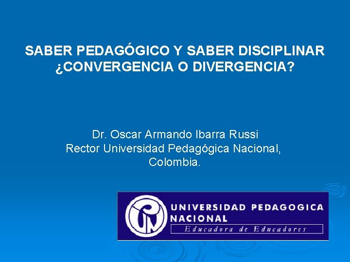 SABER PEDAGÓGICO Y SABER DISCIPLINAR ¿CONVERGENCIA O DIVERGENCIA? Dr. Oscar Armando Ibarra Russi Rector