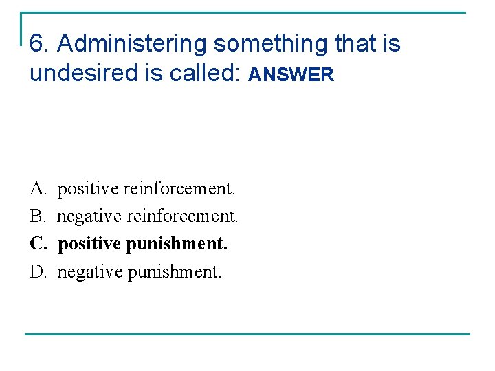 6. Administering something that is undesired is called: ANSWER A. B. C. D. positive