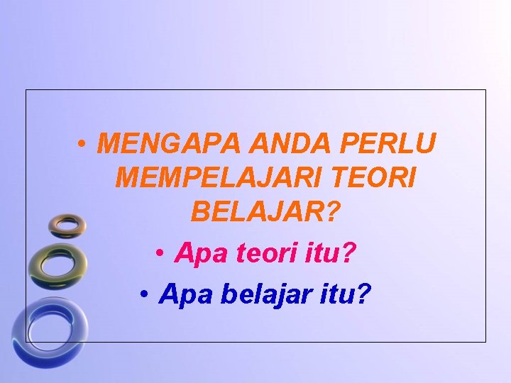  • MENGAPA ANDA PERLU MEMPELAJARI TEORI BELAJAR? • Apa teori itu? • Apa