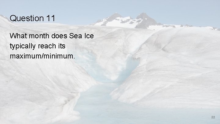 Question 11 What month does Sea Ice typically reach its maximum/minimum. 22 