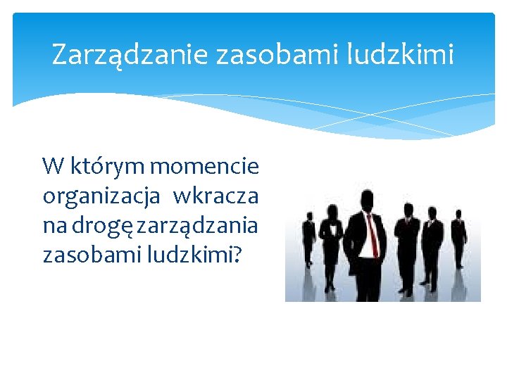 Zarządzanie zasobami ludzkimi W którym momencie organizacja wkracza na drogę zarządzania zasobami ludzkimi? 