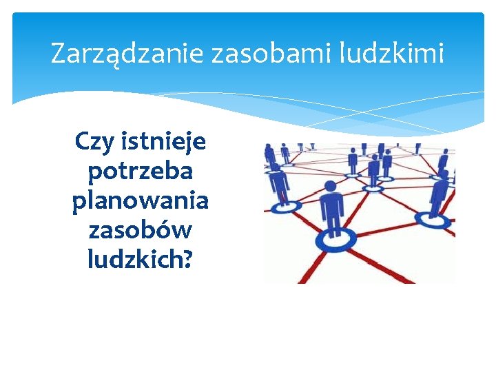 Zarządzanie zasobami ludzkimi Czy istnieje potrzeba planowania zasobów ludzkich? 