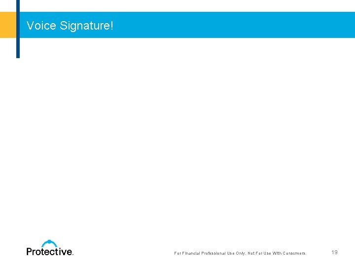 Voice Signature! For Financial Professional Use Only. Not For Use With Consumers. 19 For