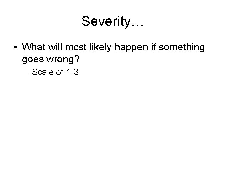 Severity… • What will most likely happen if something goes wrong? – Scale of