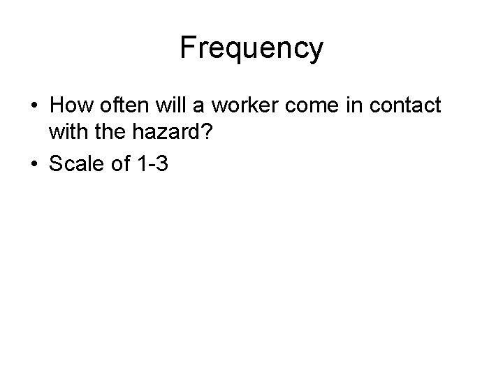 Frequency • How often will a worker come in contact with the hazard? •