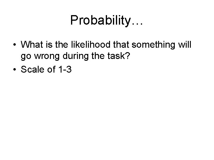 Probability… • What is the likelihood that something will go wrong during the task?