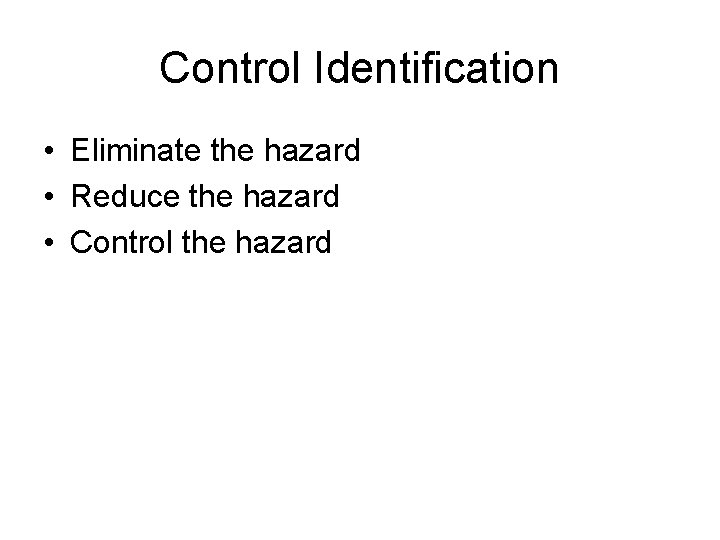 Control Identification • Eliminate the hazard • Reduce the hazard • Control the hazard