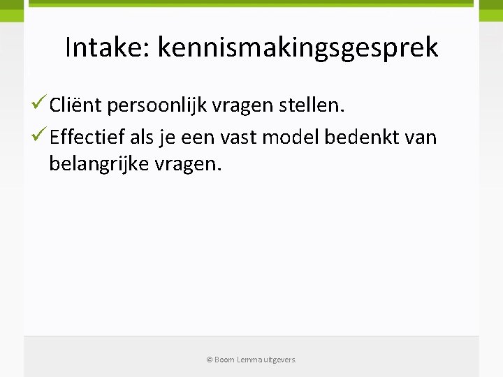 Intake: kennismakingsgesprek ü Cliënt persoonlijk vragen stellen. ü Effectief als je een vast model