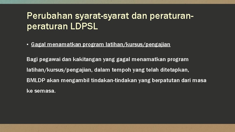Perubahan syarat-syarat dan peraturan LDPSL ▪ Gagal menamatkan program latihan/kursus/pengajian Bagi pegawai dan kakitangan