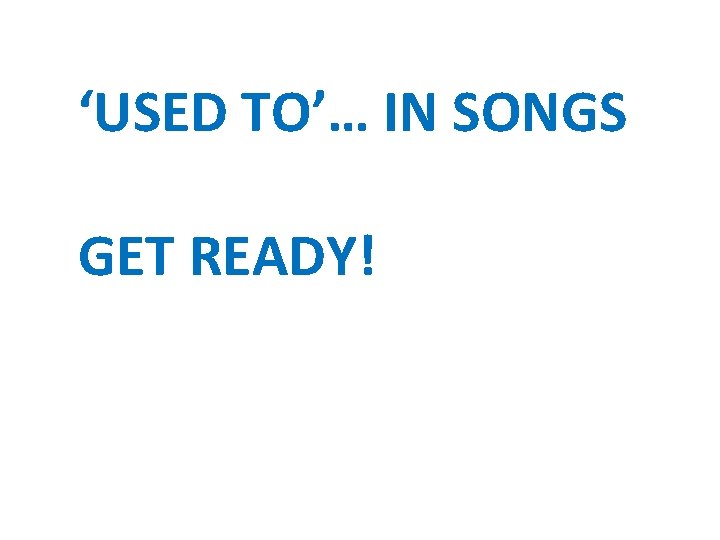 ‘USED TO’… IN SONGS GET READY! 