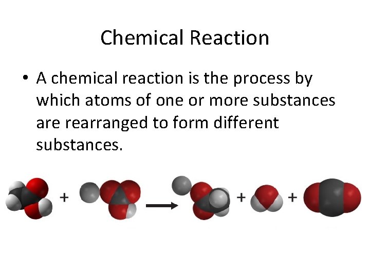 Chemical Reaction • A chemical reaction is the process by which atoms of one