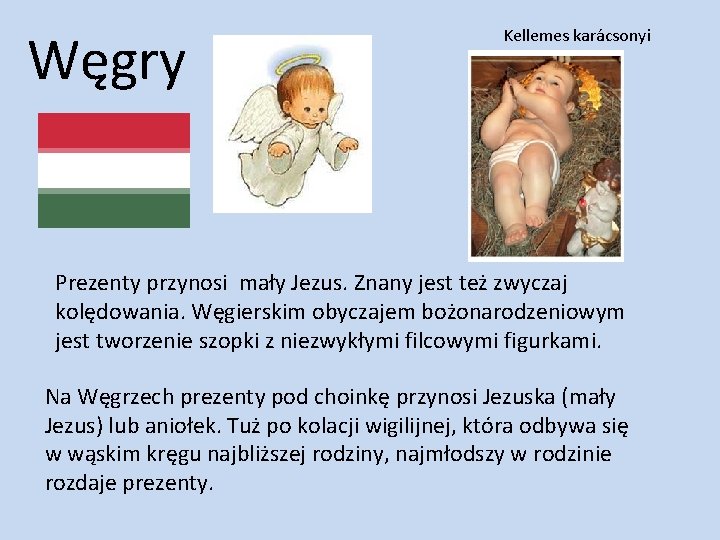 Węgry Kellemes karácsonyi Prezenty przynosi mały Jezus. Znany jest też zwyczaj kolędowania. Węgierskim obyczajem