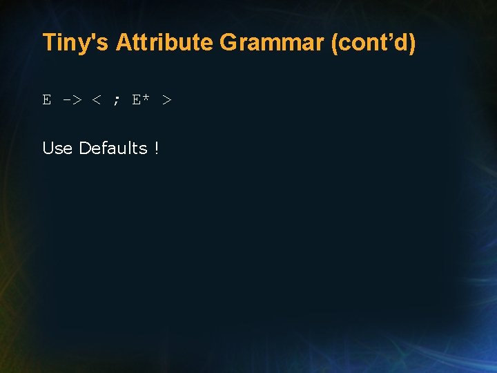 Tiny's Attribute Grammar (cont’d) E -> < ; E* > Use Defaults ! 