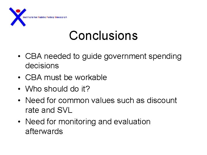 Conclusions • CBA needed to guide government spending decisions • CBA must be workable