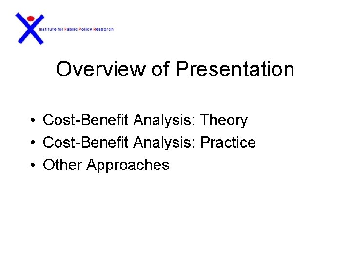 Overview of Presentation • Cost-Benefit Analysis: Theory • Cost-Benefit Analysis: Practice • Other Approaches