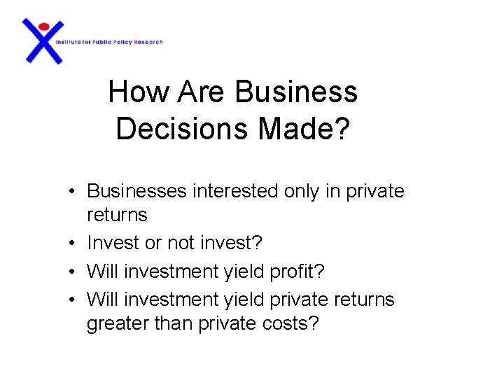 How Are Business Decisions Made? • Businesses interested only in private returns • Invest