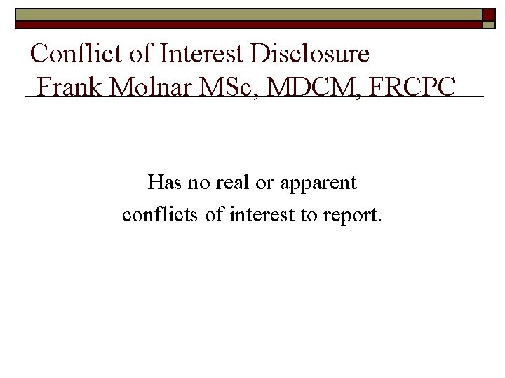 Conflict of Interest Disclosure Frank Molnar MSc, MDCM, FRCPC Has no real or apparent