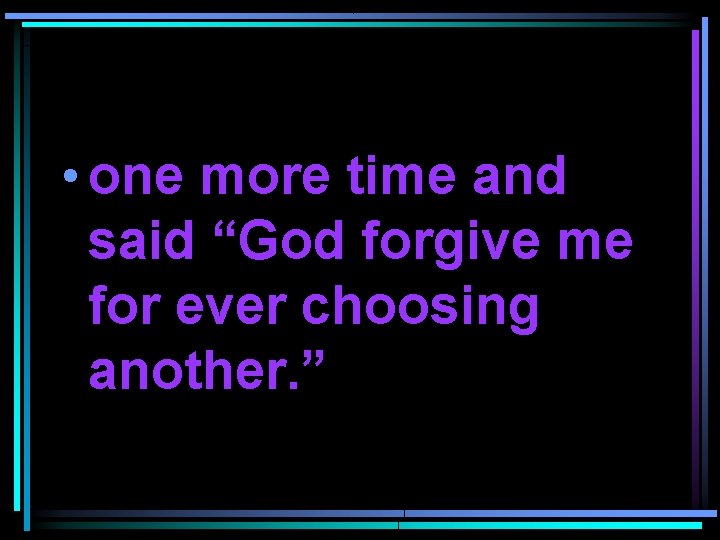  • one more time and said “God forgive me for ever choosing another.
