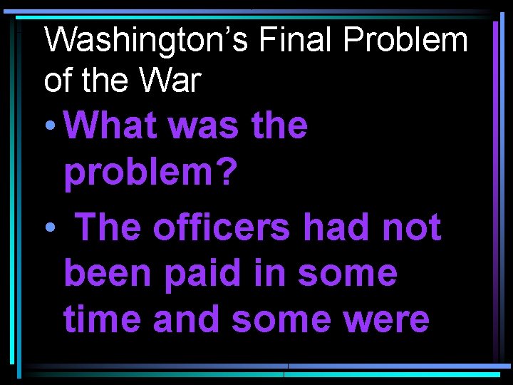 Washington’s Final Problem of the War • What was the problem? • The officers