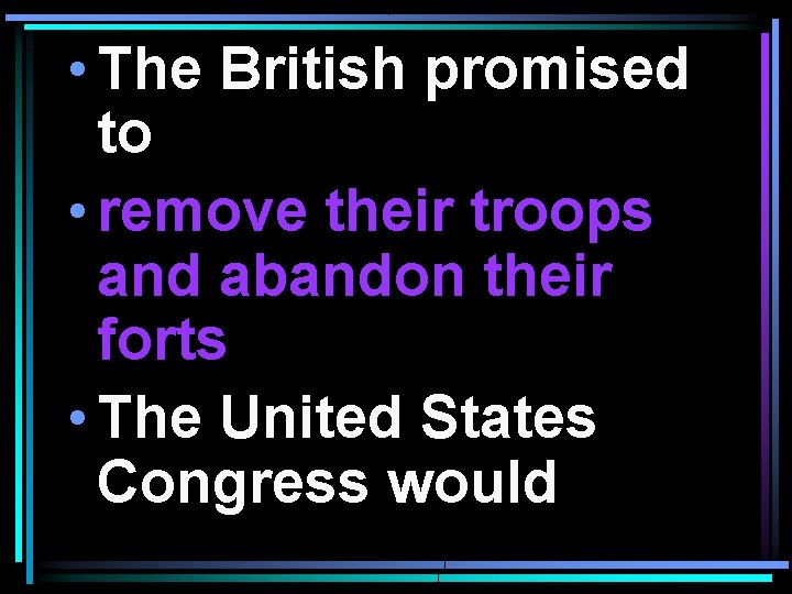  • The British promised to • remove their troops and abandon their forts