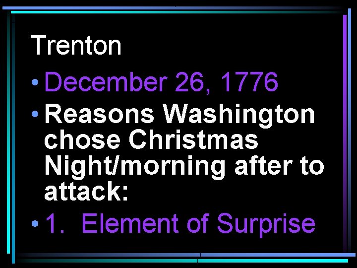 Trenton • December 26, 1776 • Reasons Washington chose Christmas Night/morning after to attack: