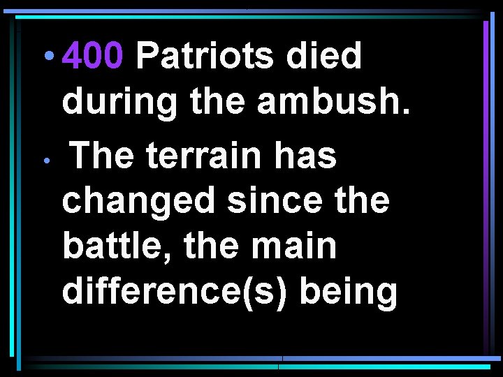  • 400 Patriots died during the ambush. • The terrain has changed since