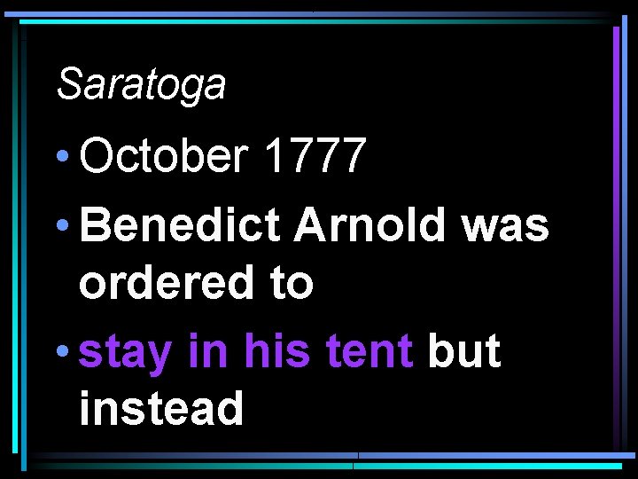 Saratoga • October 1777 • Benedict Arnold was ordered to • stay in his