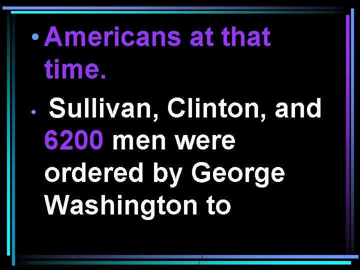  • Americans at that time. • Sullivan, Clinton, and 6200 men were ordered