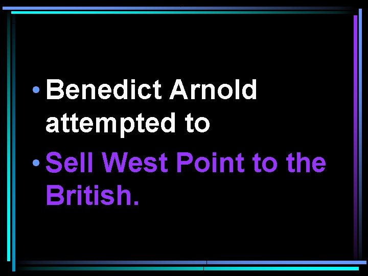  • Benedict Arnold attempted to • Sell West Point to the British. 