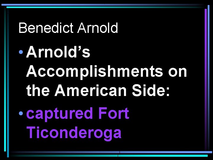 Benedict Arnold • Arnold’s Accomplishments on the American Side: • captured Fort Ticonderoga 