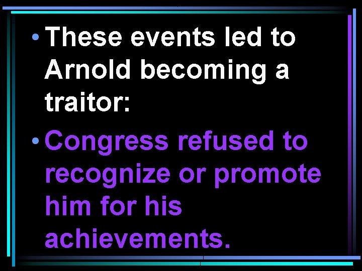  • These events led to Arnold becoming a traitor: • Congress refused to