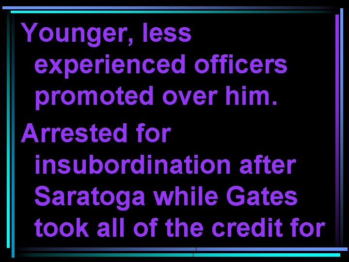 Younger, less experienced officers promoted over him. Arrested for insubordination after Saratoga while Gates