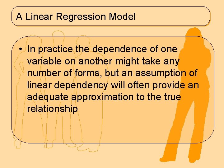 A Linear Regression Model • In practice the dependence of one variable on another